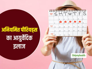 अनियमित मासिक चक्र (पीरियड्स) की समस्या को दूर करेंगे ये आयुर्वेदिक घरेलू नुस्खे, जानें क्यों होती है समस्या